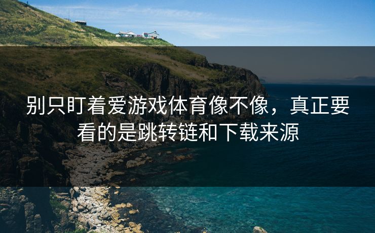 别只盯着爱游戏体育像不像，真正要看的是跳转链和下载来源