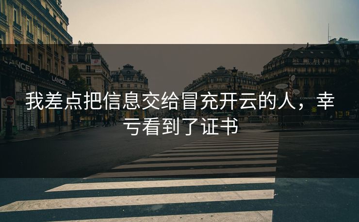 我差点把信息交给冒充开云的人，幸亏看到了证书