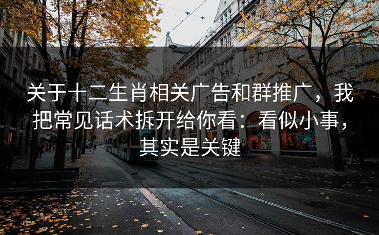关于十二生肖相关广告和群推广，我把常见话术拆开给你看：看似小事，其实是关键
