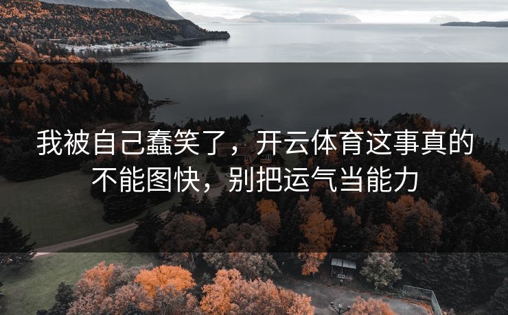 我被自己蠢笑了,开云体育这事真的不能图快,别把运气当能力 我被自己蠢笑了,开云体育这事真的不能图快,别把运气当能力