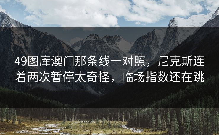 49图库澳门那条线一对照，尼克斯连着两次暂停太奇怪，临场指数还在跳
