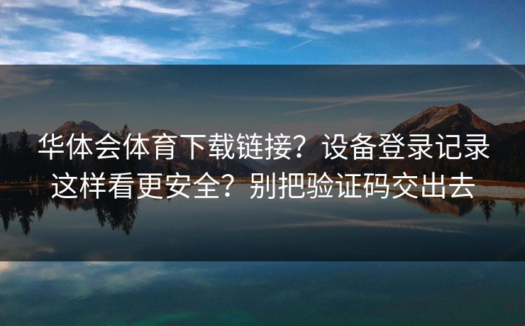华体会体育下载链接?设备登录记录这样看更安全?别把验证码交出去 华体会体育下载链接?设备登录记录这样看更安全?别把验证码交出去
