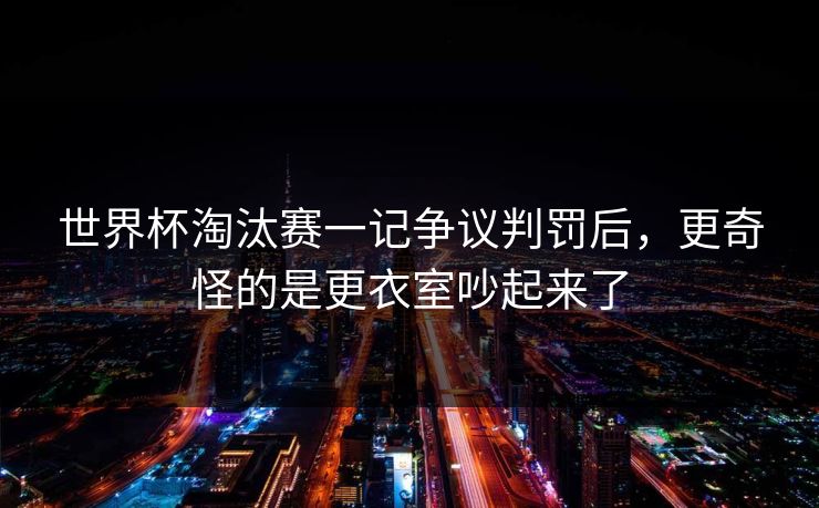 世界杯淘汰赛一记争议判罚后，更奇怪的是更衣室吵起来了