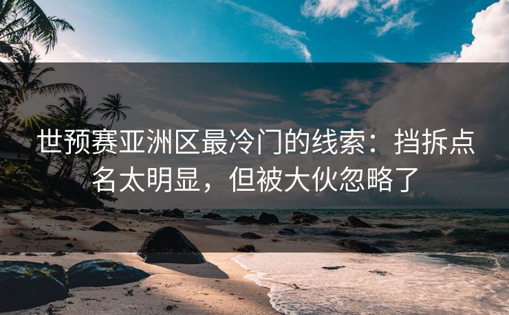 世预赛亚洲区最冷门的线索：挡拆点名太明显，但被大伙忽略了