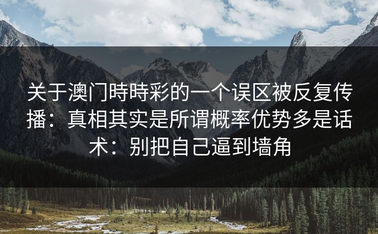 关于澳门時時彩的一个误区被反复传播:真相其实是所谓概率优势多是话术:别把自己逼到墙角 关于澳门時時彩的一个误区被反复传播:真相其实是所谓概率优势多是话术:别把自己逼到墙角