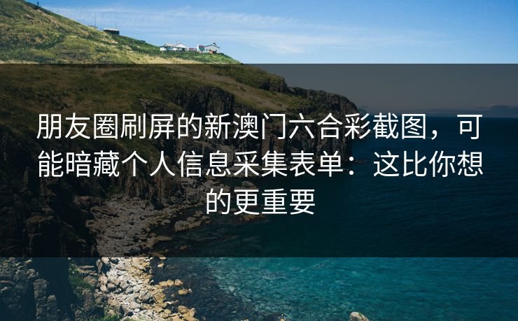 朋友圈刷屏的新澳门六合彩截图，可能暗藏个人信息采集表单：这比你想的更重要