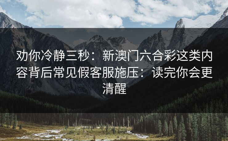 劝你冷静三秒:新澳门六合彩这类内容背后常见假客服施压:读完你会更清醒 劝你冷静三秒:新澳门六合彩这类内容背后常见假客服施压:读完你会更清醒