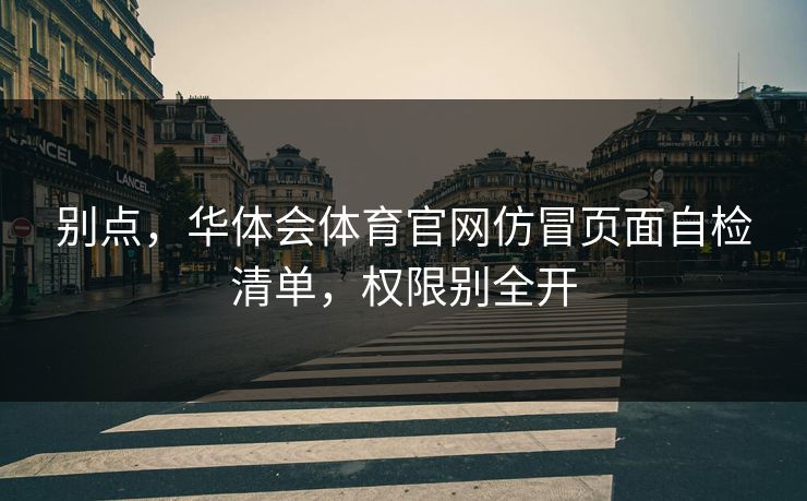 别点，华体会体育官网仿冒页面自检清单，权限别全开