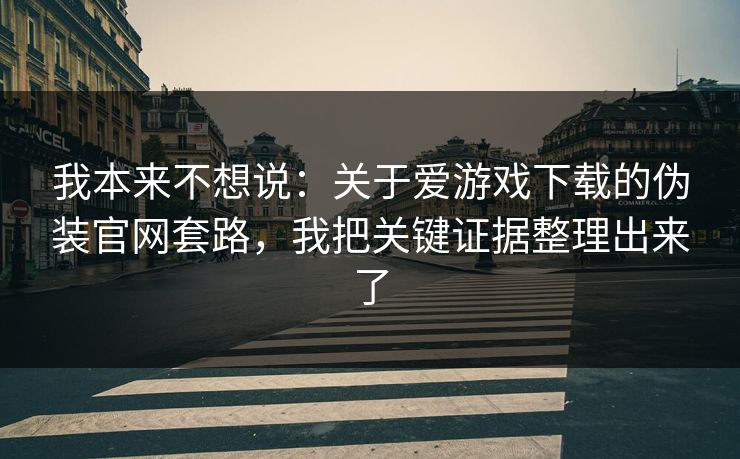 我本来不想说：关于爱游戏下载的伪装官网套路，我把关键证据整理出来了