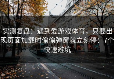 实测复盘：遇到爱游戏体育，只要出现页面加载时偷偷弹窗就立刻停：7个快速避坑