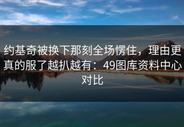 约基奇被换下那刻全场愣住，理由更真的服了越扒越有：49图库资料中心对比