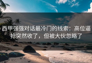 西甲强强对话最冷门的线索：高位逼抢突然收了，但被大伙忽略了
