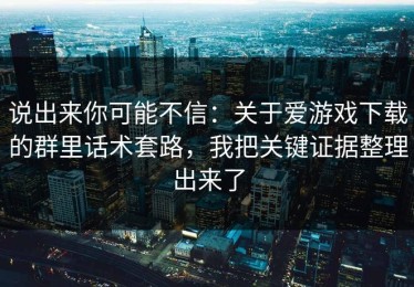 说出来你可能不信：关于爱游戏下载的群里话术套路，我把关键证据整理出来了