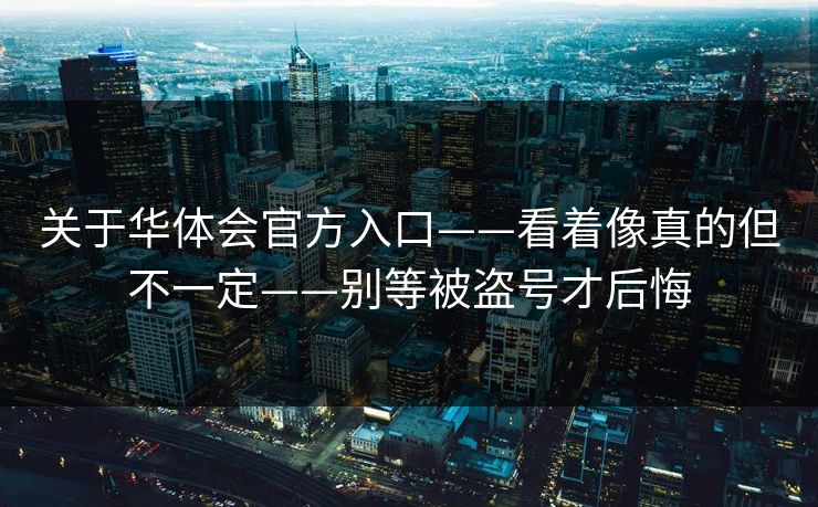 关于华体会官方入口——看着像真的但不一定——别等被盗号才后悔