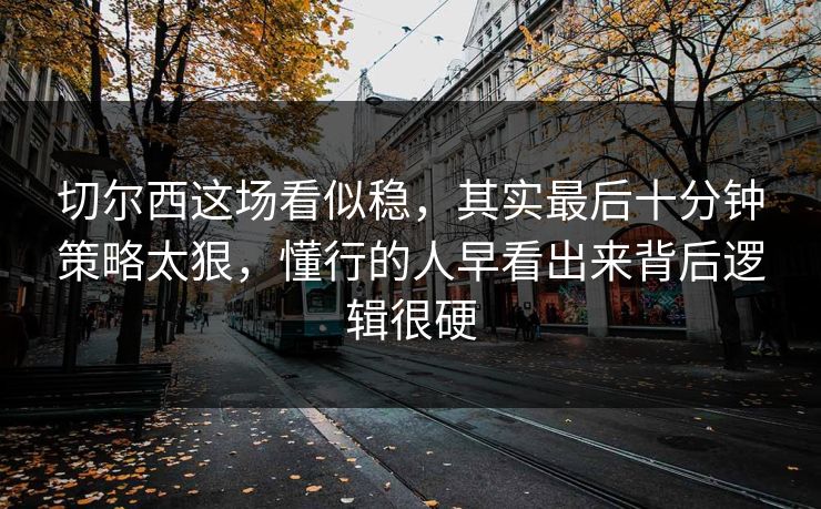 切尔西这场看似稳，其实最后十分钟策略太狠，懂行的人早看出来背后逻辑很硬