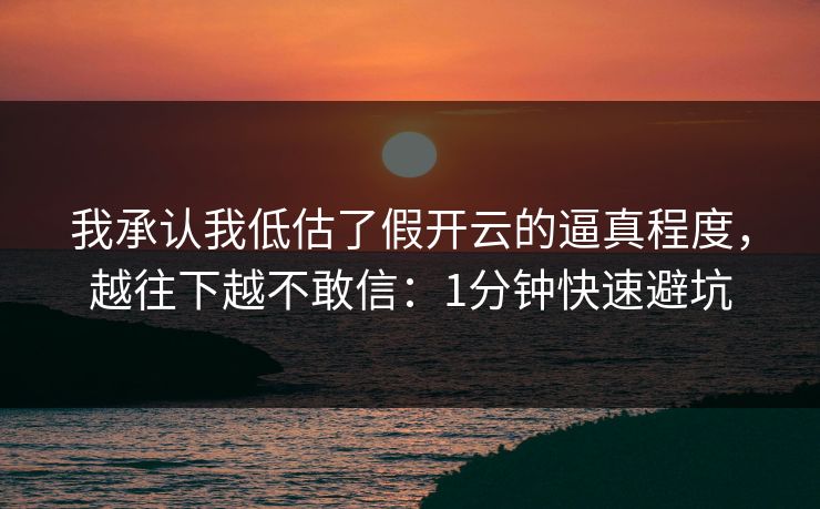 我承认我低估了假开云的逼真程度，越往下越不敢信：1分钟快速避坑